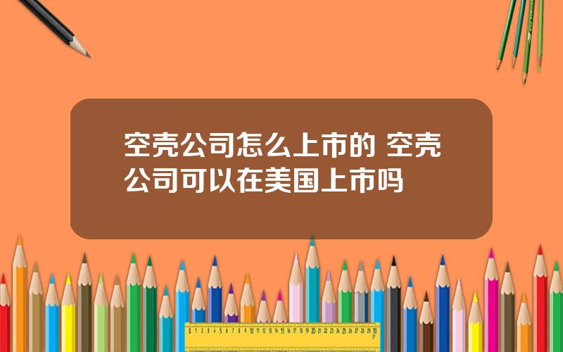 空壳公司怎么上市的 空壳公司可以在美国上市吗